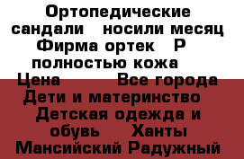 Ортопедические сандали,  носили месяц.  Фирма ортек.  Р 18, полностью кожа.  › Цена ­ 990 - Все города Дети и материнство » Детская одежда и обувь   . Ханты-Мансийский,Радужный г.